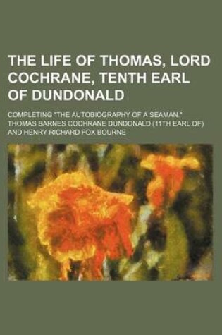 Cover of The Life of Thomas, Lord Cochrane, Tenth Earl of Dundonald (Volume 1); Completing the Autobiography of a Seaman.