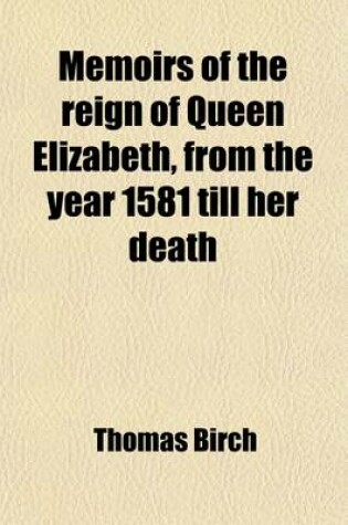 Cover of Memoirs of the Reign of Queen Elizabeth (Volume 2); In Which the Secret Intrigues of Her Court, and the Conduct of Her Favourite, Robert Earl of Essex, Both at Home and Abroad, Are Particularly Illustrated from the Original Papers of His Intimate Friend An