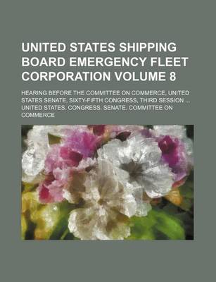 Book cover for United States Shipping Board Emergency Fleet Corporation Volume 8; Hearing Before the Committee on Commerce, United States Senate, Sixty-Fifth Congress, Third Session