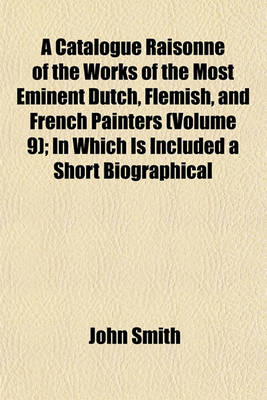 Book cover for A Catalogue Raisonne of the Works of the Most Eminent Dutch, Flemish, and French Painters (Volume 9); In Which Is Included a Short Biographical