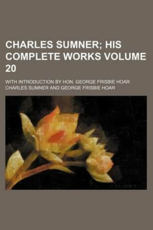 Cover of Charles Sumner Volume 20; His Complete Works. with Introduction by Hon. George Frisbie Hoar