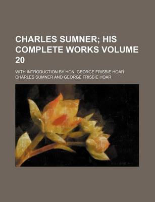 Book cover for Charles Sumner Volume 20; His Complete Works. with Introduction by Hon. George Frisbie Hoar