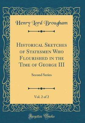 Book cover for Historical Sketches of Statesmen Who Flourished in the Time of George III, Vol. 2 of 2