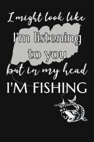 Cover of I Might Look Like I'm Listening To You But In My Head I'm Fishing