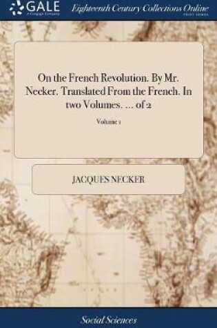 Cover of On the French Revolution. By Mr. Necker. Translated From the French. In two Volumes. ... of 2; Volume 1