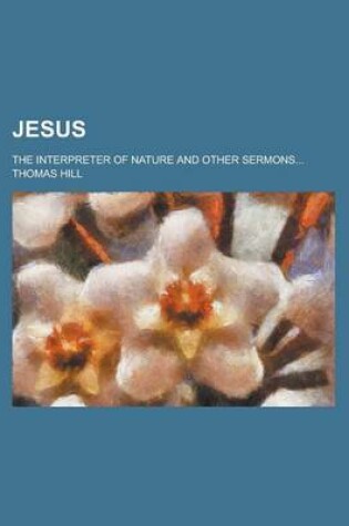Cover of Jesus; The Interpreter of Nature and Other Sermons...