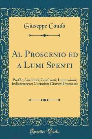 Cover of Al Proscenio ed a Lumi Spenti: Profili; Aneddoti; Confronti; Impressioni; Indiscretezze; Curiosità; Giovani Promesse (Classic Reprint)