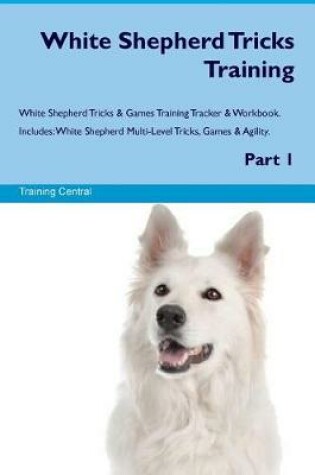 Cover of White Shepherd Tricks Training White Shepherd Tricks & Games Training Tracker & Workbook. Includes