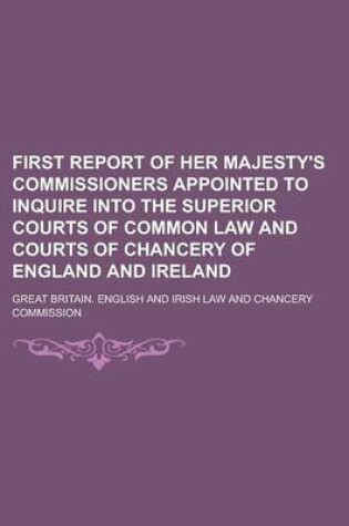 Cover of First Report of Her Majesty's Commissioners Appointed to Inquire Into the Superior Courts of Common Law and Courts of Chancery of England and Ireland