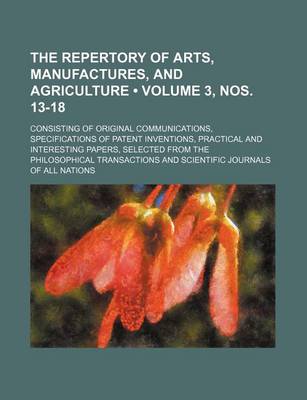 Book cover for The Repertory of Arts, Manufactures, and Agriculture (Volume 3, Nos. 13-18); Consisting of Original Communications, Specifications of Patent Invention