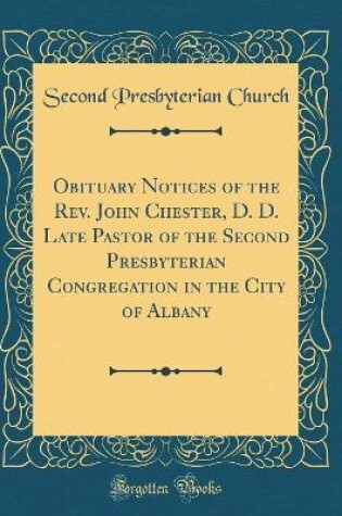 Cover of Obituary Notices of the Rev. John Chester, D. D. Late Pastor of the Second Presbyterian Congregation in the City of Albany (Classic Reprint)