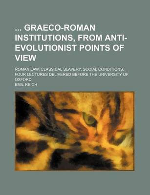 Book cover for Graeco-Roman Institutions, from Anti-Evolutionist Points of View; Roman Law, Classical Slavery, Social Conditions. Four Lectures Delivered Before the University of Oxford