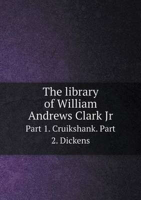 Book cover for The library of William Andrews Clark Jr Part 1. Cruikshank. Part 2. Dickens