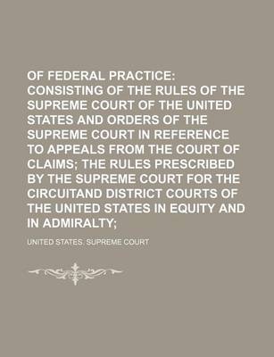 Book cover for Rules of Federal Practice; Consisting of the Rules of the Supreme Court of the United States and Orders of the Supreme Court in Reference to Appeals from the Court of Claims the Rules Prescribed by the Supreme Court for the Circuitand District Courts of