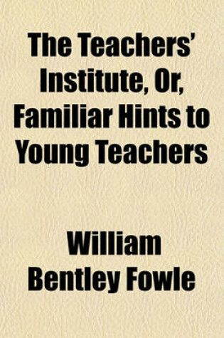 Cover of The Teachers' Institute, Or, Familiar Hints to Young Teachers