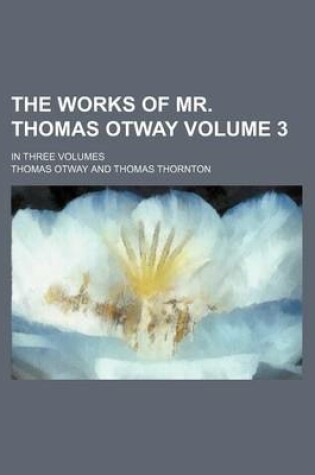 Cover of The Works of Mr. Thomas Otway Volume 3; In Three Volumes