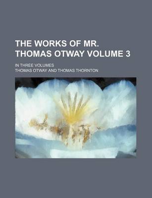 Book cover for The Works of Mr. Thomas Otway Volume 3; In Three Volumes