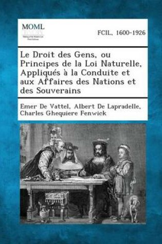 Cover of Le Droit Des Gens, Ou Principes de La Loi Naturelle, Appliques a la Conduite Et Aux Affaires Des Nations Et Des Souverains