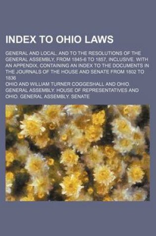 Cover of Index to Ohio Laws; General and Local, and to the Resolutions of the General Assembly, from 1845-6 to 1857, Inclusive. with an Appendix, Containing an Index to the Documents in the Journals of the House and Senate from 1802 to 1836