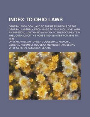 Book cover for Index to Ohio Laws; General and Local, and to the Resolutions of the General Assembly, from 1845-6 to 1857, Inclusive. with an Appendix, Containing an Index to the Documents in the Journals of the House and Senate from 1802 to 1836