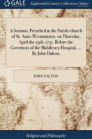 Cover of A Sermon, Preached at the Parish-Church of St. Anne Westminster, on Thursday, April the 25th, 1751. Before the Governors of the Middlesex-Hospital, ... by John Dalton,