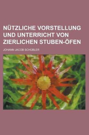 Cover of Nutzliche Vorstellung Und Unterricht Von Zierlichen Stuben-Ofen