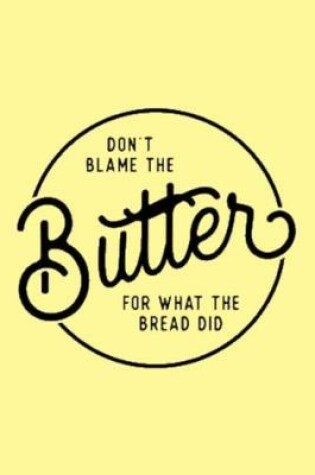 Cover of DON'T BLAME THE Butter FOR WHAT THE BREAD DID