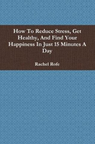 Cover of How to Reduce Stress, Get Healthy, and Find Your Happiness in Just 15 Minutes a Day