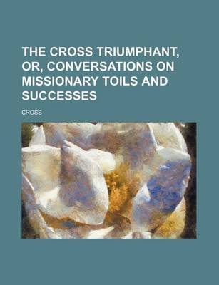 Book cover for The Cross Triumphant, Or, Conversations on Missionary Toils and Successes
