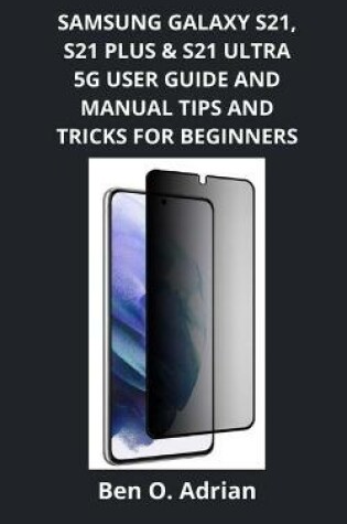 Cover of Samsung Galaxy S21, S21 Plus & S21 Ultra 5g User Guide and Manual, Tips and Tricks for Beginners