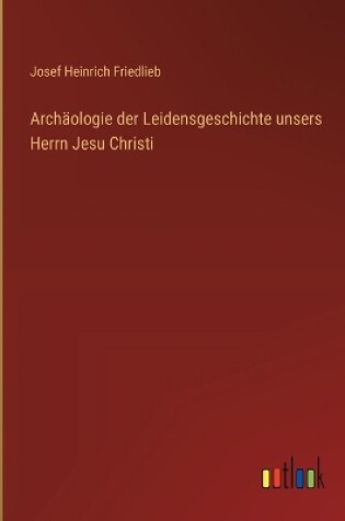 Cover of Archäologie der Leidensgeschichte unsers Herrn Jesu Christi