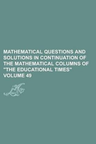 Cover of Mathematical Questions and Solutions in Continuation of the Mathematical Columns of the Educational Times Volume 49