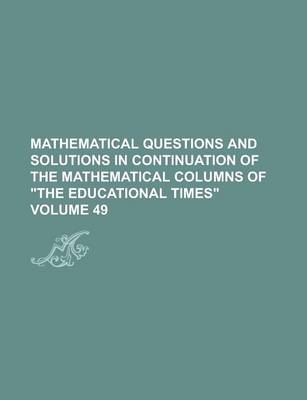 Book cover for Mathematical Questions and Solutions in Continuation of the Mathematical Columns of the Educational Times Volume 49