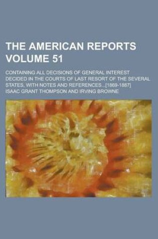 Cover of The American Reports; Containing All Decisions of General Interest Decided in the Courts of Last Resort of the Several States, with Notes and References...[1869-1887] Volume 51