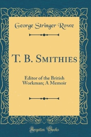 Cover of T. B. Smithies: Editor of the British Workman; A Memoir (Classic Reprint)