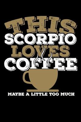 Book cover for This Scorpio Loves Coffee Maybe A Little Too Much Notebook