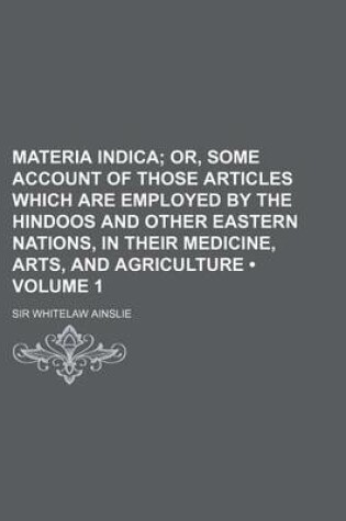 Cover of Materia Indica (Volume 1); Or, Some Account of Those Articles Which Are Employed by the Hindoos and Other Eastern Nations, in Their Medicine, Arts, and Agriculture