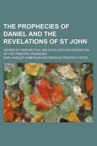 Cover of The Prophecies of Daniel and the Revelations of St John; Viewed in Their Mutual Relation, with an Exposition of the Principal Passages