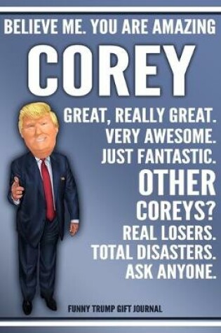 Cover of Funny Trump Journal - Believe Me. You Are Amazing Corey Great, Really Great. Very Awesome. Just Fantastic. Other Coreys? Real Losers. Total Disasters. Ask Anyone. Funny Trump Gift Journal