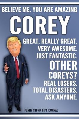 Book cover for Funny Trump Journal - Believe Me. You Are Amazing Corey Great, Really Great. Very Awesome. Just Fantastic. Other Coreys? Real Losers. Total Disasters. Ask Anyone. Funny Trump Gift Journal