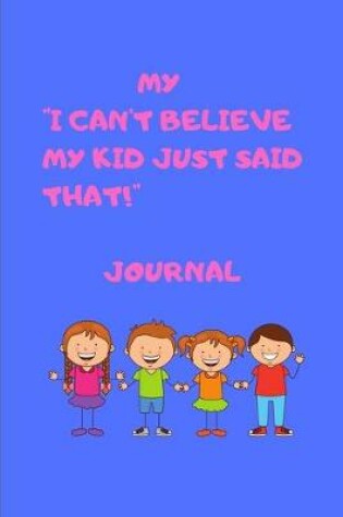 Cover of My I cant't believe my kid just said that! Journal