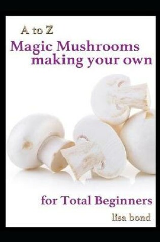 Cover of A to Z Magic Mushrooms Making Your Own for Total Beginners