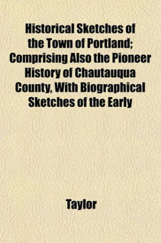 Cover of Historical Sketches of the Town of Portland; Comprising Also the Pioneer History of Chautauqua County, with Biographical Sketches of the Early