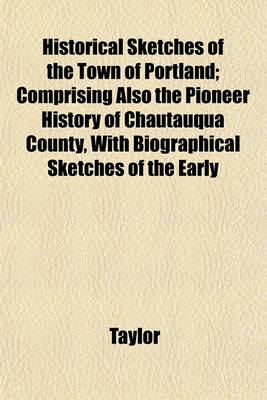 Book cover for Historical Sketches of the Town of Portland; Comprising Also the Pioneer History of Chautauqua County, with Biographical Sketches of the Early