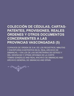 Book cover for Coleccion de Cedulas, Cartas-Patentes, Provisiones, Reales Ordenes y Otros Documentos Concernientes a Las Provincias Vascongadas; Copiados de Orden de S.M. de Los Registros, Minutas y Escrituras Existentes En El Real Archivo de (5)