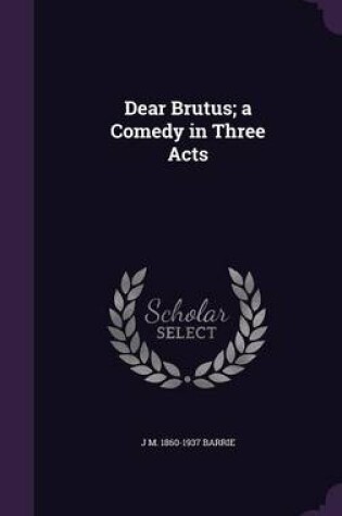 Cover of Dear Brutus; A Comedy in Three Acts