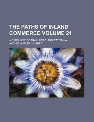 Book cover for The Paths of Inland Commerce; A Chronicle of Trail, Road, and Waterway Volume 21