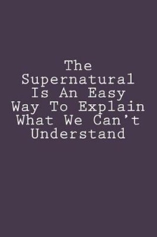 Cover of The Supernatural Is An Easy Way To Explain What We Can't Understand