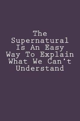 Book cover for The Supernatural Is An Easy Way To Explain What We Can't Understand