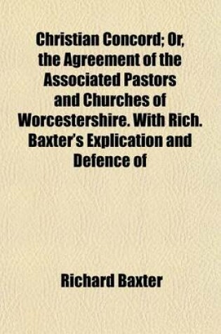 Cover of Christian Concord; Or, the Agreement of the Associated Pastors and Churches of Worcestershire. with Rich. Baxter's Explication and Defence of